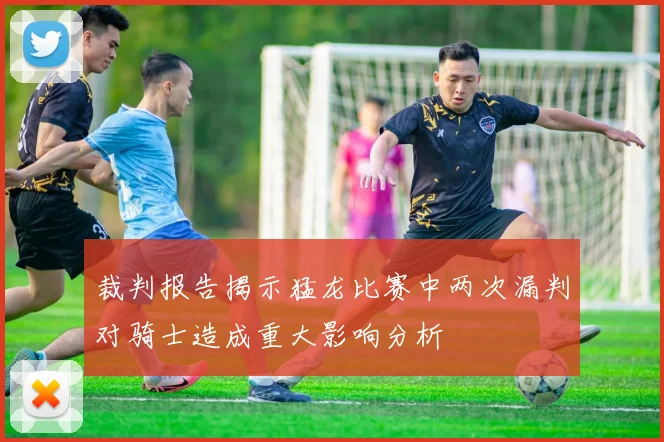 裁判报告揭示猛龙比赛中两次漏判对骑士造成重大影响分析