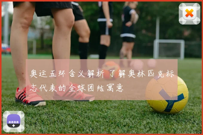 奥运五环含义解析 了解奥林匹克标志代表的全球团结寓意