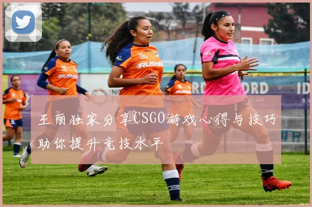 王丽独家分享CSGO游戏心得与技巧助你提升竞技水平