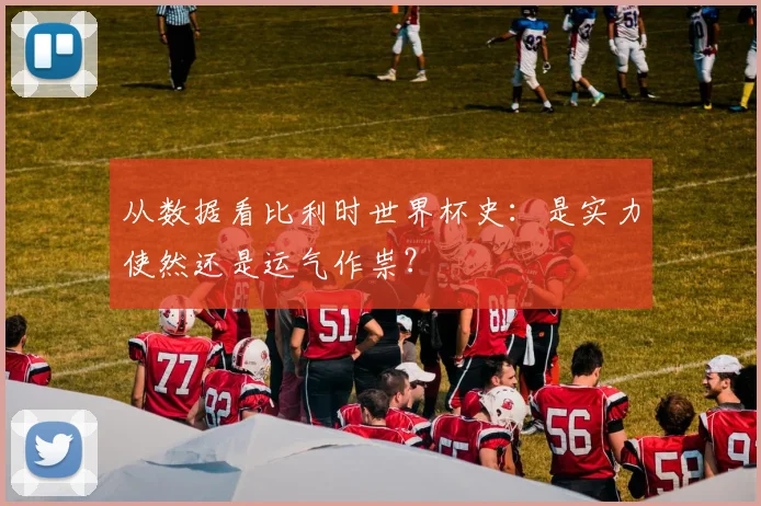 从数据看比利时世界杯史：是实力使然还是运气作祟？