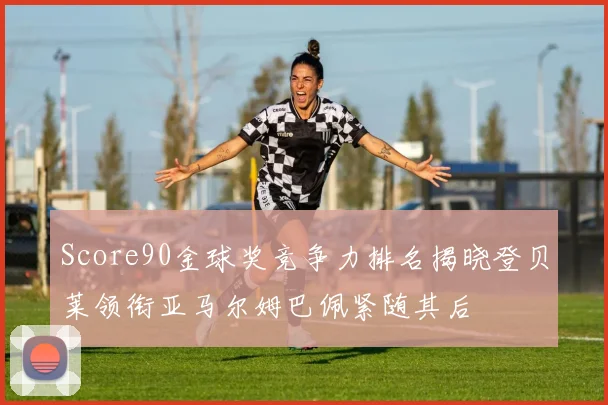 Score90金球奖竞争力排名揭晓登贝莱领衔亚马尔姆巴佩紧随其后