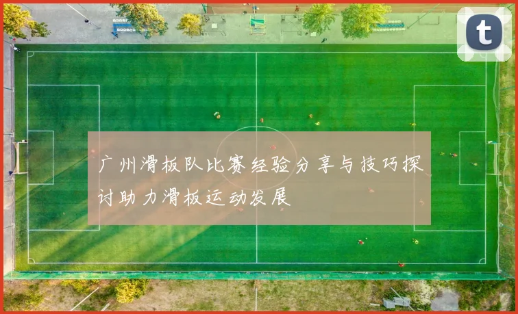 广州滑板队比赛经验分享与技巧探讨助力滑板运动发展