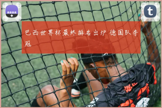 巴西世界杯最终排名出炉 德国队夺冠